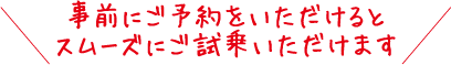 事前にご予約をいただけるとスムーズにご試乗いただけます。