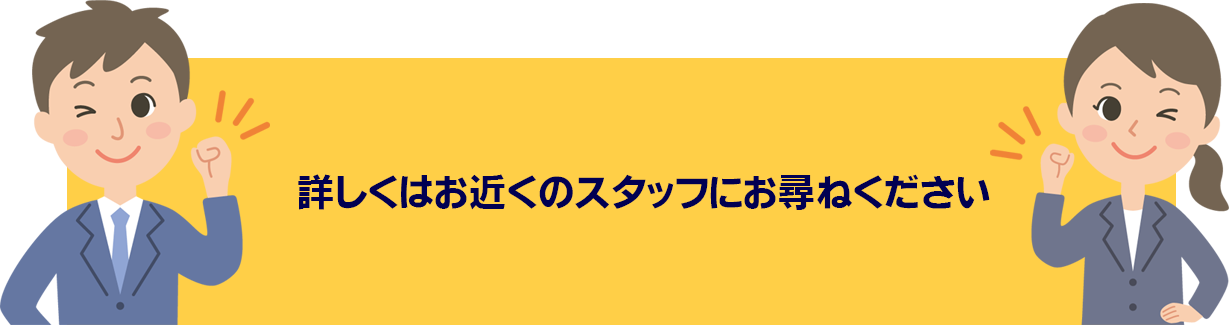 詳しくはお近くのスタッフにお尋ねください